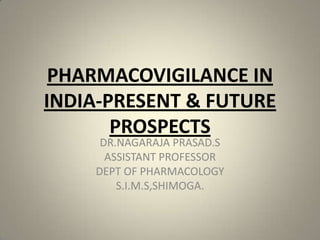PHARMACOVIGILANCE IN
INDIA-PRESENT & FUTURE
PROSPECTS
DR.NAGARAJA PRASAD.S
ASSISTANT PROFESSOR
DEPT OF PHARMACOLOGY
S.I.M.S,SHIMOGA.
 
