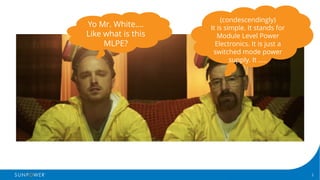2Confidential | © 2016 SunPower Corporation |
Yo Mr. White….
Like what is this
MLPE?
(condescendingly)
It is simple. It stands for
Module Level Power
Electronics. It is just a
switched mode power
supply. It …..
 
