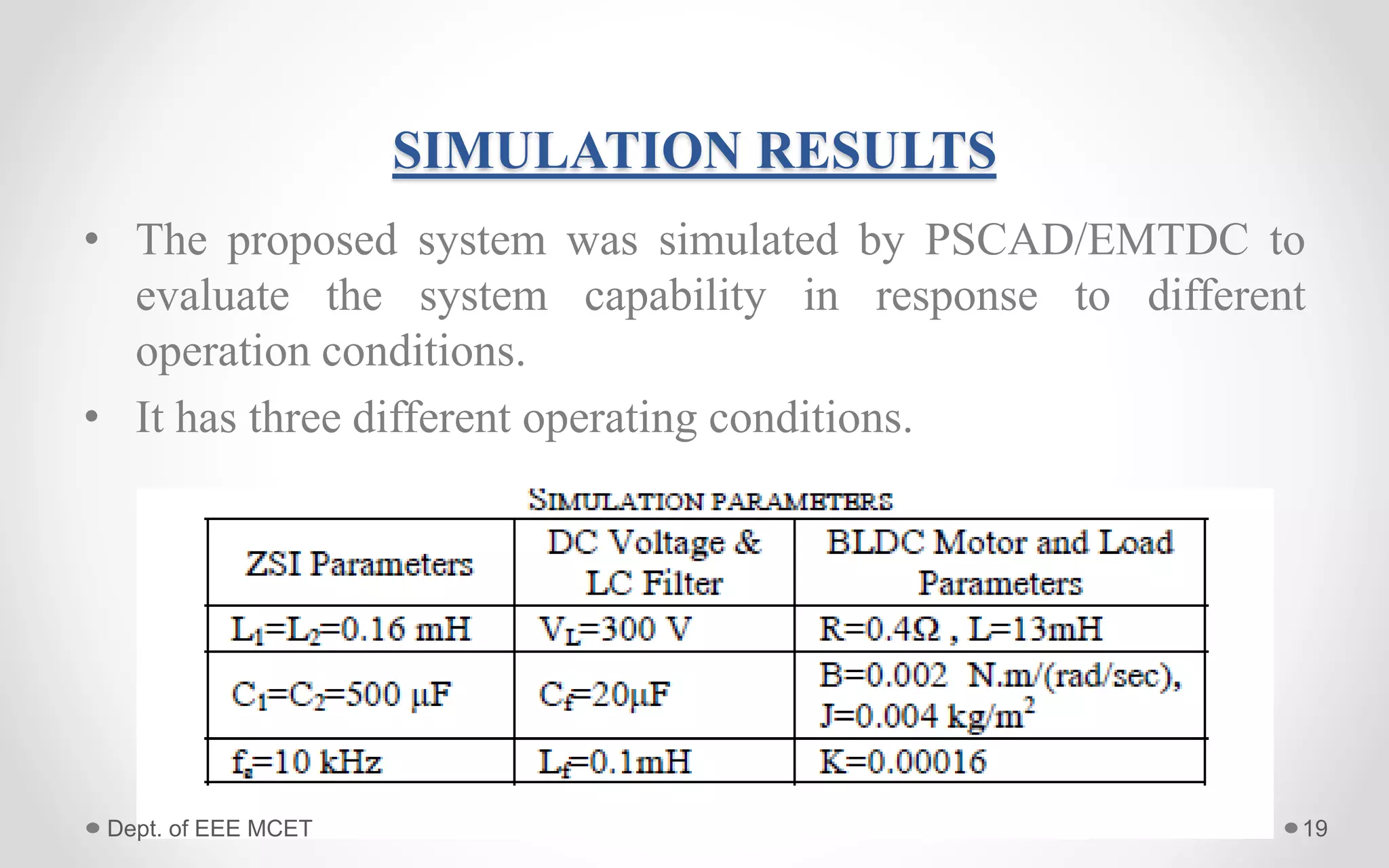 SIMULATION RESULTS
• The proposed system was simulated by PSCAD/EMTDC to
evaluate the system capability in response to different
operation conditions.
• It has three different operating conditions.
19Dept. of EEE MCET
 