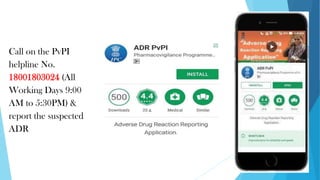 Call on the PvPI
helpline No.
18001803024 (All
Working Days 9:00
AM to 5:30PM) &
report the suspected
ADR
 