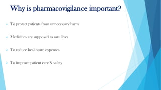 Why is pharmacovigilance important?
➢ To protect patients from unnecessary harm
➢ Medicines are supposed to save lives
➢ To reduce healthcare expenses
➢ To improve patient care & safety
 