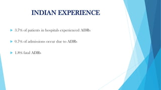 INDIAN EXPERIENCE
 3.7% of patients in hospitals experienced ADRs
 0.7% of admissions occur due to ADRs
 1.8% fatal ADRs
 