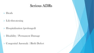 Serious ADRs
➢ Death
➢ Life-threatening
➢ Hospitalization (prolonged)
➢ Disability / Permanent Damage
➢ Congenital Anomaly / Birth Defect
 