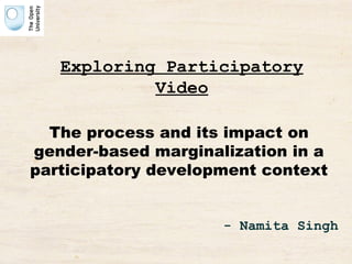 Exploring Participatory Video The process and its impact on gender-based marginalization in a participatory development context - Namita Singh 