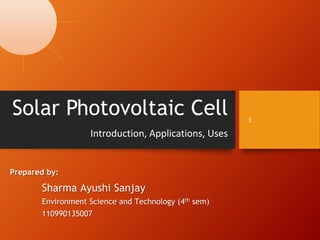 Solar Photovoltaic Cell 1
Prepared by:
Sharma Ayushi Sanjay
Environment Science and Technology (4th sem)
110990135007
Introduction, Applications, Uses
 