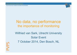 IEA INTERNATIONAL ENERGY AGENCY 
PHOTOVOLTAIC POWER SYSTEMS PROGRAMME 
No data, no performance 
the importance of monitoring 
Wilfried van Sark, Utrecht University 
Solar Event 
7 October 2014, Den Bosch, NL 
 