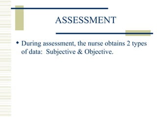 ASSESSMENT  During assessment, the nurse obtains 2 types of data:  Subjective & Objective. 