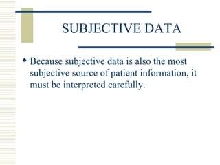 SUBJECTIVE DATA Because subjective data is also the most subjective source of patient information, it must be interpreted carefully. 