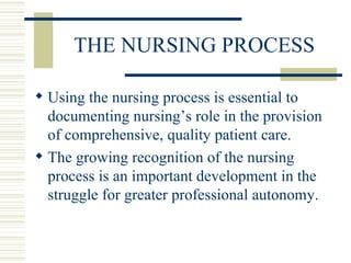 THE NURSING PROCESS Using the nursing process is essential to documenting nursing’s role in the provision of comprehensive, quality patient care. The growing recognition of the nursing process is an important development in the struggle for greater professional autonomy. 
