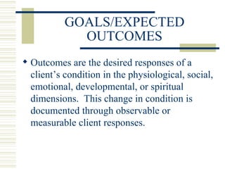 GOALS/EXPECTED OUTCOMES Outcomes are the desired responses of a client’s condition in the physiological, social, emotional, developmental, or spiritual dimensions.  This change in condition is documented through observable or measurable client responses. 