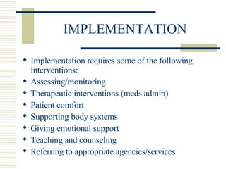 IMPLEMENTATION Implementation requires some of the following interventions: Assessing/monitoring Therapeutic interventions (meds admin) Patient comfort Supporting body systems Giving emotional support Teaching and counseling Referring to appropriate agencies/services 