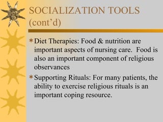 SOCIALIZATION TOOLS (cont’d) Diet Therapies: Food & nutrition are important aspects of nursing care.  Food is also an important component of religious observances Supporting Rituals: For many patients, the ability to exercise religious rituals is an important coping resource. 