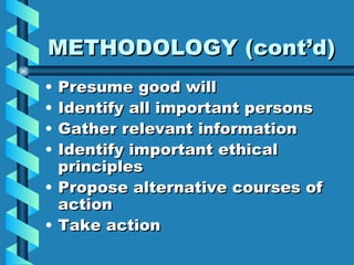 METHODOLOGY (cont’d) Presume good will Identify all important persons Gather relevant information Identify important ethical principles Propose alternative courses of action Take action 