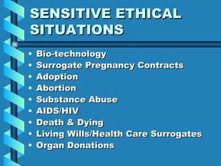SENSITIVE ETHICAL SITUATIONS Bio-technology Surrogate Pregnancy Contracts Adoption Abortion Substance Abuse AIDS/HIV Death & Dying Living Wills/Health Care Surrogates Organ Donations 