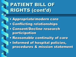 PATIENT BILL OF RIGHTS (cont’d) Appropriate/modern care Conflicting relationships Consent/Decline research participation Reasonable continuity of care Informed of hospital policies, procedures & mission statement 