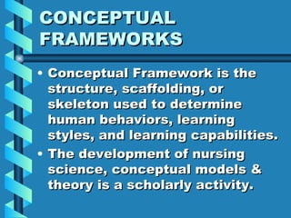 CONCEPTUAL FRAMEWORKS Conceptual Framework is the structure, scaffolding, or skeleton used to determine human behaviors, learning styles, and learning capabilities. The development of nursing science, conceptual models & theory is a scholarly activity. 