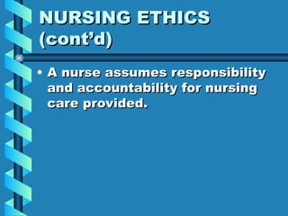 NURSING ETHICS (cont’d) A nurse assumes responsibility and accountability for nursing care provided. 