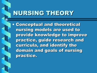 NURSING THEORY Conceptual and theoretical nursing models are used to provide knowledge to improve practice, guide research and curricula, and identify the domain and goals of nursing practice. 