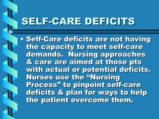 SELF-CARE DEFICITS Self-Care deficits are not having the capacity to meet self-care demands.  Nursing approaches & care are aimed at those pts with actual or potential deficits.  Nurses use the “Nursing Process” to pinpoint self-care deficits & plan for ways to help the patient overcome them. 