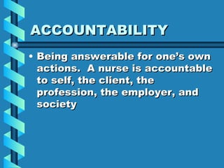 ACCOUNTABILITY Being answerable for one’s own actions.  A nurse is accountable to self, the client, the profession, the employer, and society 