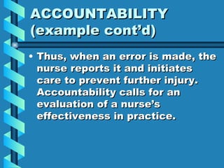 ACCOUNTABILITY (example cont’d) Thus, when an error is made, the nurse reports it and initiates care to prevent further injury.  Accountability calls for an evaluation of a nurse’s effectiveness in practice. 