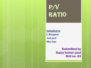 p/v ratio	 Submitted to L.Rongmai Asst prof Dba-Sms Submitted by  Sujoykumarpaul Roll no -03 1 