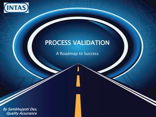PROCESS VALIDATION
A Roadmap to Success
By Sambhujyoti Das,
Quality Assurance
 