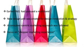  Earlier P&G had pursued a multiband
 New design unit was created for design innovation & strategy
 A consumer-centric marketing approach was followed
 Focus on “shopper marketing experience”
 