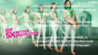 First company to sell its products directly to
consumers through dramas , T.V commercials
and operas
 Lafley , Stengel and Kotchka aimed towards
design and emotion driven-advertising
To compete in less familiar markets , it
developed “Media neutral” idea that could
be advertised in relevant local languages.
 