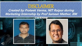 DISCLAIMER
Created by Prateek Verma, NIT Raipur during
Marketing Internship by Prof Sameer Mathur, IIM
Lucknow
 