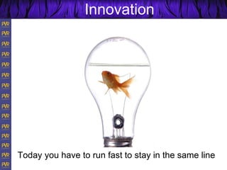Innovation
Today you have to run fast to stay in the same line
 