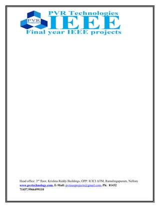 Head office: 3nd
floor, Krishna Reddy Buildings, OPP: ICICI ATM, Ramalingapuram, Nellore
www.pvrtechnology.com, E-Mail: pvrieeeprojects@gmail.com, Ph: 81432
71457.9966499110
 