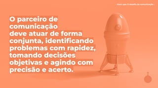 - Start ups: O desaﬁo da comunicação -
O parceiro de
comunicação
deve atuar de forma
conjunta, identiﬁcando
problemas com rapidez,
tomando decisões
objetivas e agindo com
precisão e acerto.
 