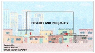 POVERTY AND INEQUALITY
Reported by:
LEEJOEDEL CRUZ
JYRUSS NESTOR REGALADO
 