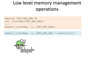 Low level memory management
               operations
#define CONT_MAP_MAX 50
int _iContMap[CONT_MAP_MAX];
...
memset(_iContMap, -1, CONT_MAP_MAX);

memset(_iContMap, -1, CONT_MAP_MAX * sizeof(int));
 
