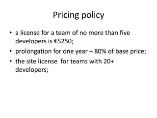 Pricing policy
• a license for a team of no more than five
  developers is €5250;
• prolongation for one year – 80% of base price;
• the site license for teams with 20+
  developers;
 
