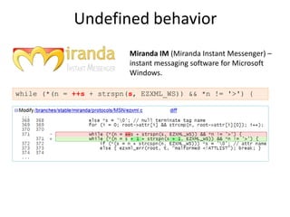 Undefined behavior
                          Miranda IM (Miranda Instant Messenger) –
                          instant messaging software for Microsoft
                          Windows.

while (*(n = ++s + strspn(s, EZXML_WS)) && *n != '>') {
 