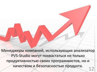 Менеджеры компаний, использующих анализатор
PVS-Studio могут похвастаться не только
продуктивностью своих программистов, но и
качеством и безопасностью продукта.
12
 