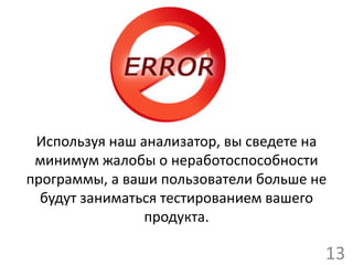 Используя наш анализатор, вы сведете на
минимум жалобы о неработоспособности
программы, а ваши пользователи больше не
будут заниматься тестированием вашего
продукта.
13
 