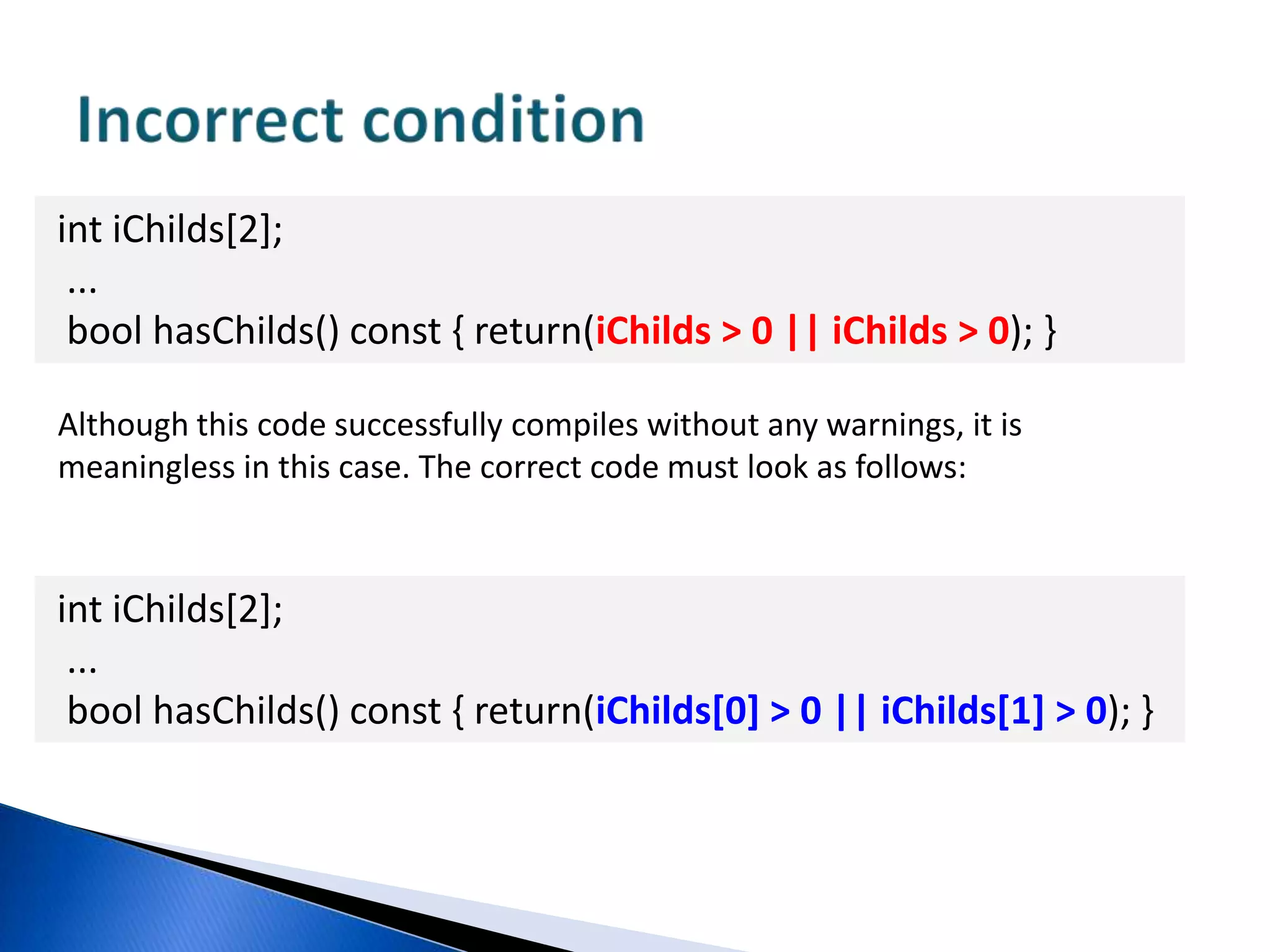 It is beneficial to detect any type of errors at the coding stageIt is not crucial how complicated an error is: whether this is a mere misprint or error of algorithm’s logic. It is very beneficial to detect at least a part of such errors already at the stage of coding. It significantly reduces costs on code testing and maintenance.The PVS-Studio analyzer diagnoses a lot of diverse types of errors. We cannot enumerate all the types of errors it can detect, so please refer to the documentation for the list of provided diagnoses.Documentation (online): http://www.viva64.com/en/d/