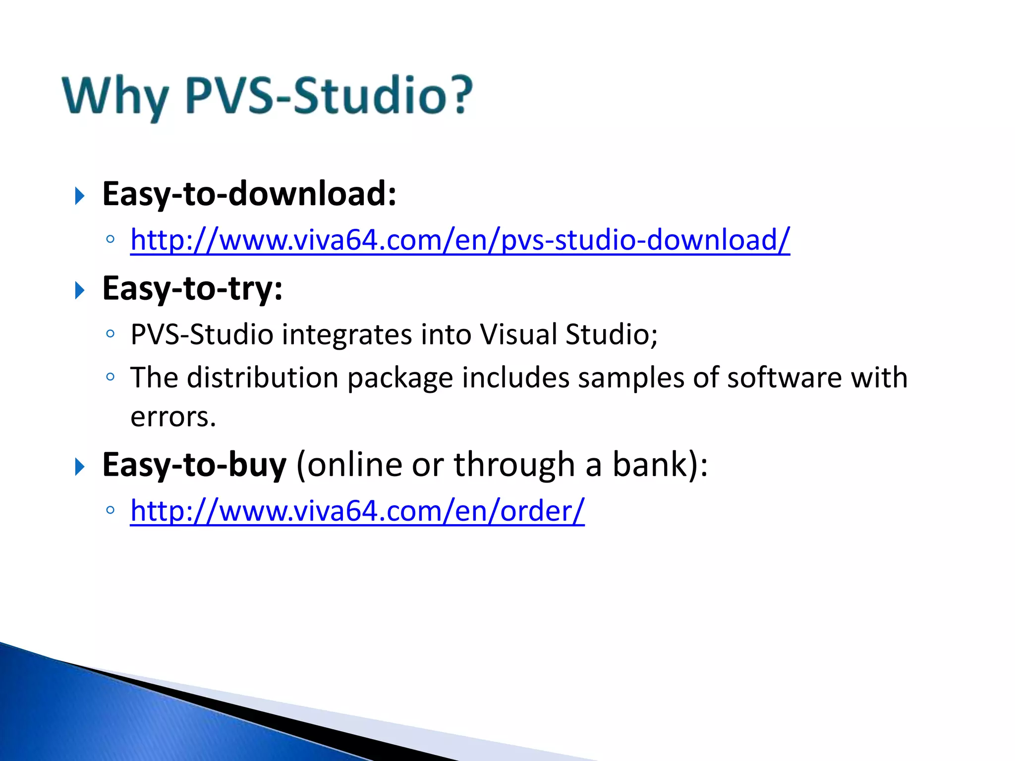 Easy-to-download:http://www.viva64.com/en/pvs-studio-download/Easy-to-try:PVS-Studiointegrates into Visual Studio;The distribution package includes samples of software with errors.Easy-to-buy (online or through a bank):http://www.viva64.com/en/order/Why PVS-Studio?