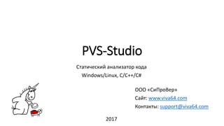 PVS-Studio
ООО «СиПроВер»
Сайт: www.viva64.com
Контакты: support@viva64.com
Статический анализатор кода
Windows/Linux, C/C++/C#
2017
 