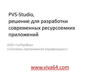 PVS-Studio,
решение для разработки
современных ресурсоемких
приложений
ООО «СиПроВер»
(«Системы программной верификации»)
www.viva64.com
 