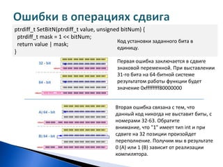 Адресная арифметика с указателямиint A = -2;unsigned B = 1;int array[5] = { 1, 2, 3, 4, 5 };int *ptr = array + 3;ptr = ptr + (A + B);printf("%i\n", *ptr);Переменная A типа int приводится к типу unsigned;Происходит сложение A и B. В результате мы получаем значение 0xFFFFFFFF типа unsigned;Вычисляется выражение "ptr + 0xFFFFFFFFu". Результат зависит от размерности указателя на данной платформе. В 32-битной программе, выражение будет эквивалентно "ptr - 1" и мы успешно распечатаем число 3. В 64-битной программе к указателю прибавится значение 0xFFFFFFFFu, в результате чего указатель окажется далеко за пределами массива.