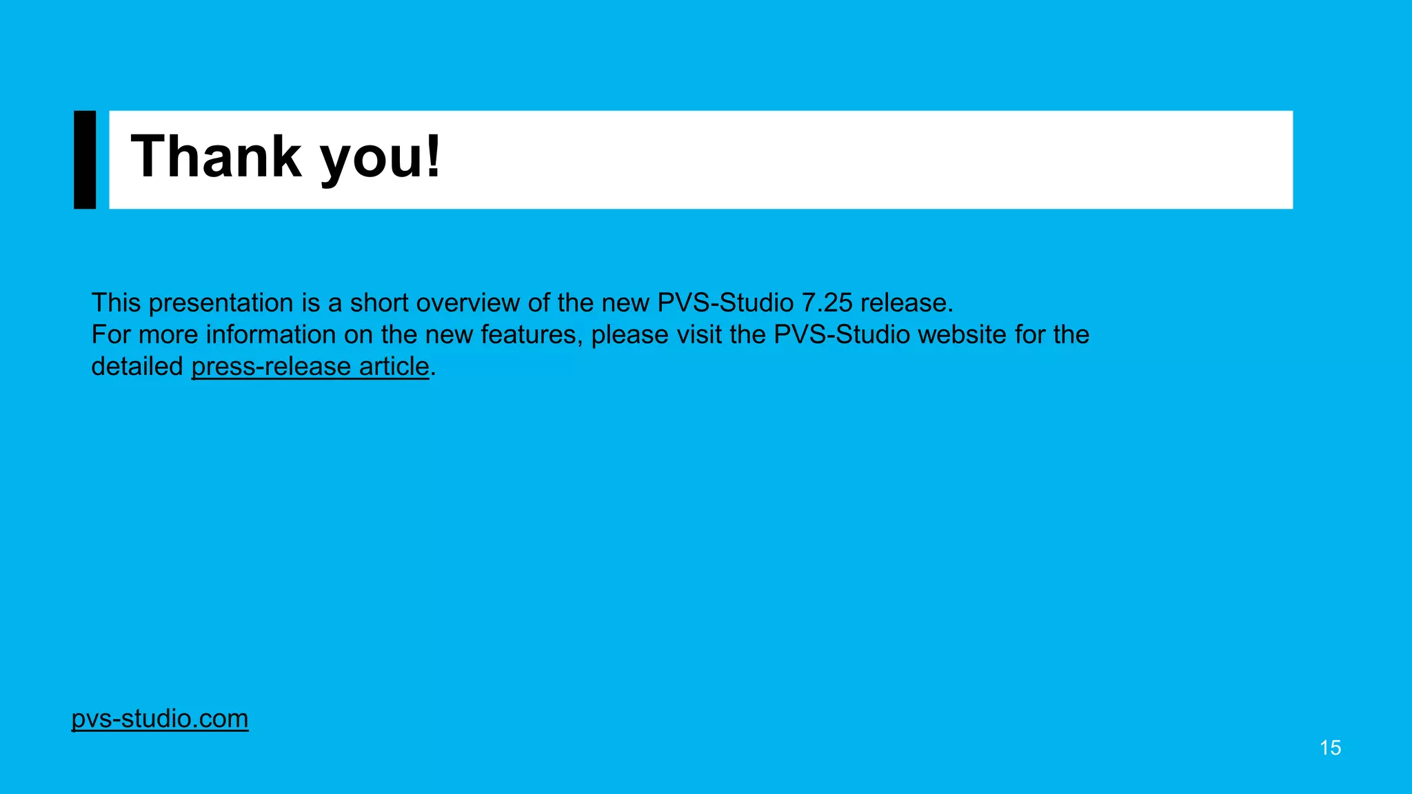 Thank you!
15
This presentation is a short overview of the new PVS-Studio 7.25 release.
For more information on the new features, please visit the PVS-Studio website for the
detailed press-release article.
pvs-studio.com
 
