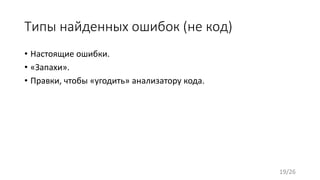 Типы найденных ошибок (не код)
• Настоящие ошибки.
• «Запахи».
• Правки, чтобы «угодить» анализатору кода.
19/26
 