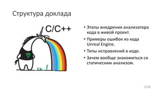 Структура доклада
• Этапы внедрения анализатора
кода в живой проект.
• Примеры ошибок из кода
Unreal Engine.
• Типы исправлений в коде.
• Зачем вообще знакомиться со
статическим анализом.
2/26
 