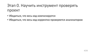 Этап 0. Научить инструмент проверять
проект
• Убедиться, что весь код компилируется
• Убедиться, что весь код корректно проверяется анализатором
4/26
 