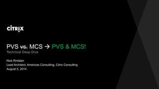 PVS vs. MCS  PVS & MCS!
Nick Rintalan
Technical Deep Dive
Lead Architect, Americas Consulting, Citrix Consulting
August 5, 2014
 
