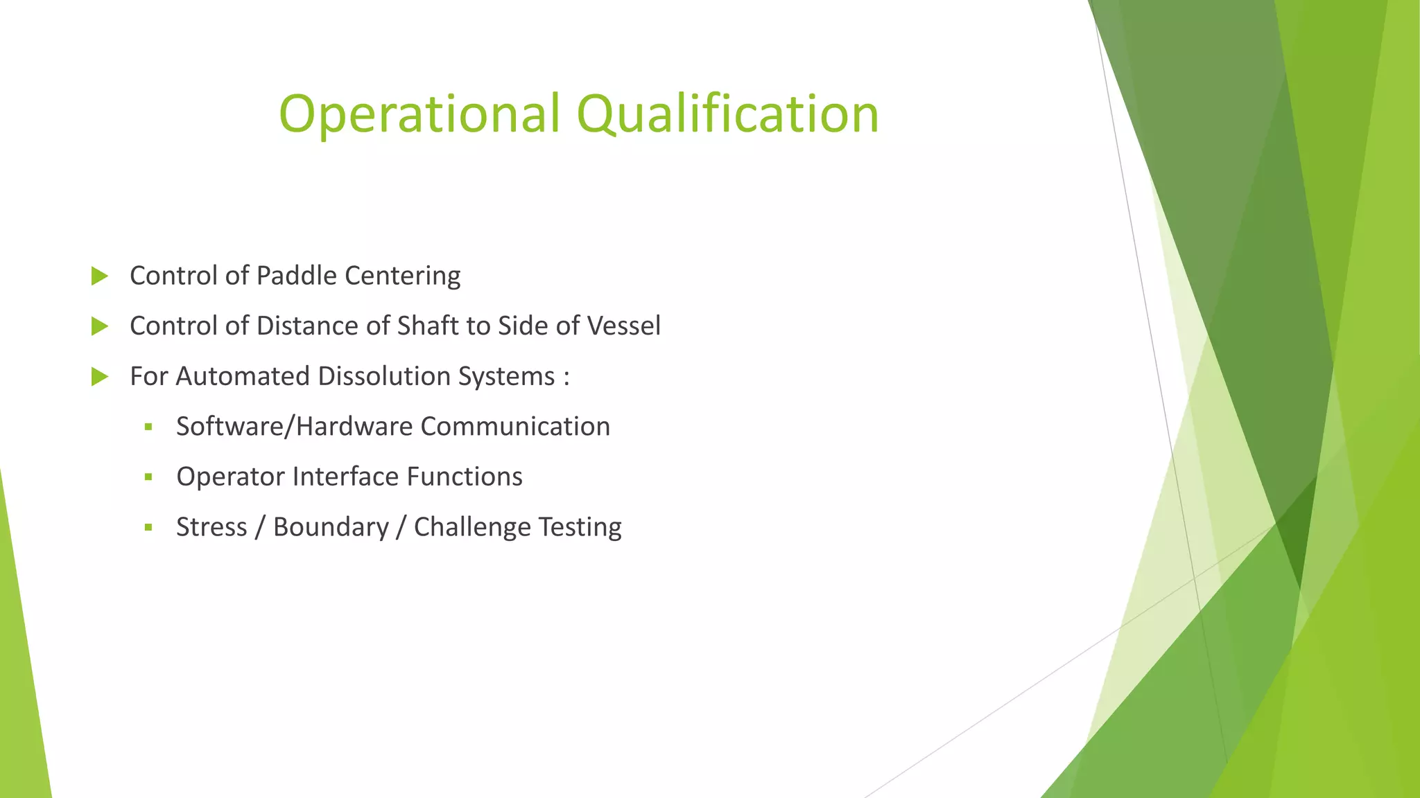 Operational Qualification
 Control of Paddle Centering
 Control of Distance of Shaft to Side of Vessel
 For Automated Dissolution Systems :
 Software/Hardware Communication
 Operator Interface Functions
 Stress / Boundary / Challenge Testing
 